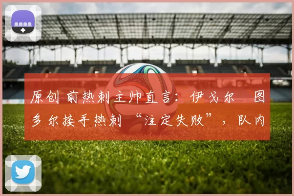 原创 前热刺主帅直言：伊戈尔・图多尔接手热刺 “注定失败”，队内氛围 “ toxic 至极”