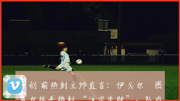 原创 前热刺主帅直言:伊戈尔・图多尔接手热刺 “注定失败”,队内氛围 “ toxic 至极”