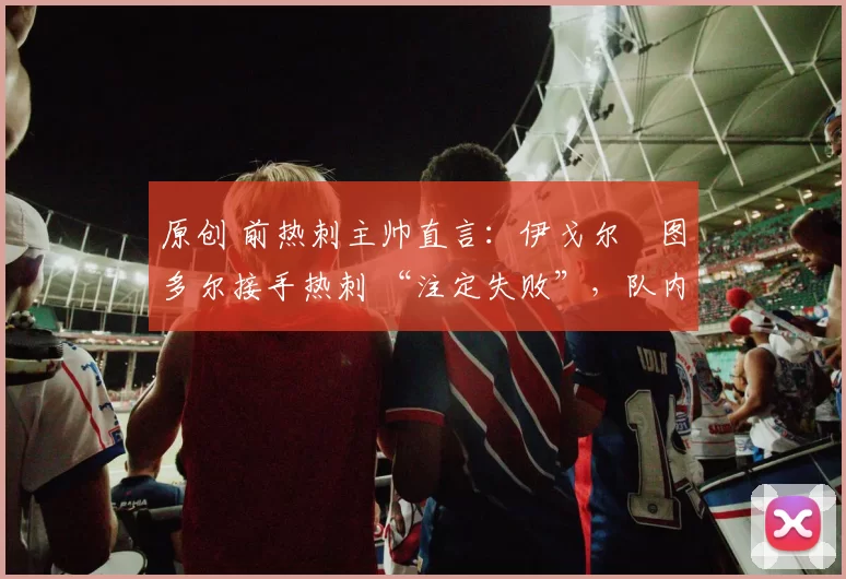 原创 前热刺主帅直言：伊戈尔・图多尔接手热刺 “注定失败”，队内氛围 “ toxic 至极”