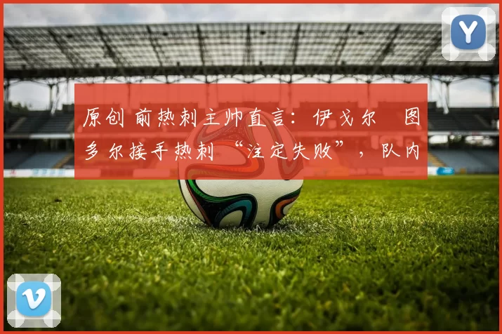 原创 前热刺主帅直言:伊戈尔・图多尔接手热刺 “注定失败”,队内氛围 “ toxic 至极”