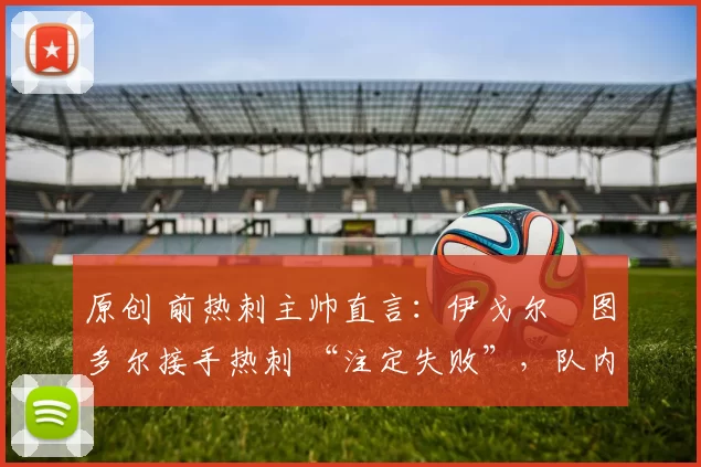 原创 前热刺主帅直言：伊戈尔・图多尔接手热刺 “注定失败”，队内氛围 “ toxic 至极”