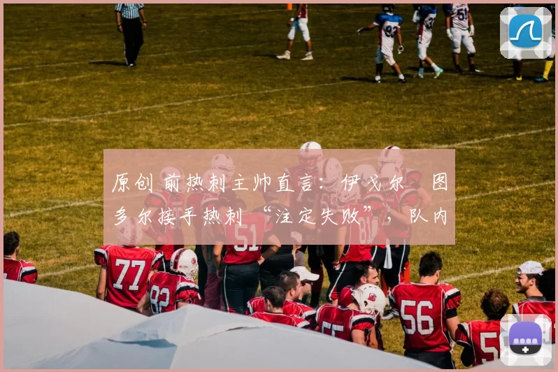 原创 前热刺主帅直言：伊戈尔・图多尔接手热刺 “注定失败”，队内氛围 “ toxic 至极”