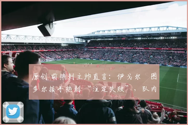 原创 前热刺主帅直言:伊戈尔・图多尔接手热刺 “注定失败”,队内氛围 “ toxic 至极”