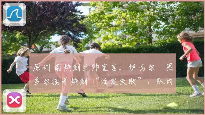 原创 前热刺主帅直言:伊戈尔・图多尔接手热刺 “注定失败”,队内氛围 “ toxic 至极”