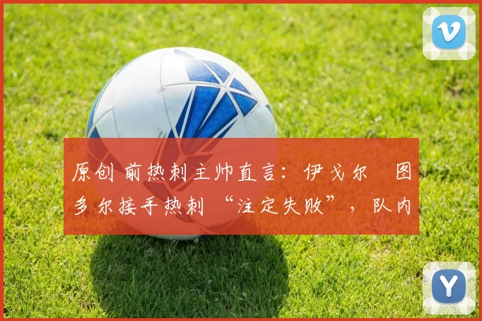 原创 前热刺主帅直言：伊戈尔・图多尔接手热刺 “注定失败”，队内氛围 “ toxic 至极”