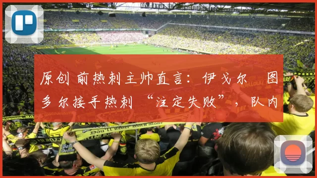 原创 前热刺主帅直言：伊戈尔・图多尔接手热刺 “注定失败”，队内氛围 “ toxic 至极”