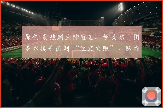 原创 前热刺主帅直言:伊戈尔・图多尔接手热刺 “注定失败”,队内氛围 “ toxic 至极”