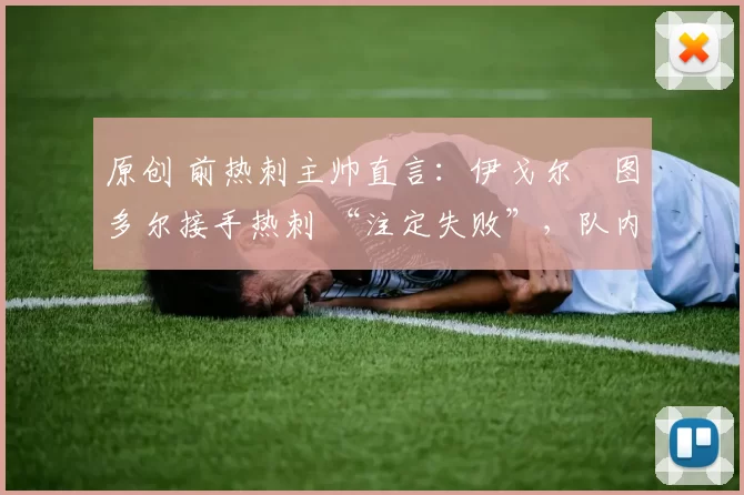 原创 前热刺主帅直言：伊戈尔・图多尔接手热刺 “注定失败”，队内氛围 “ toxic 至极”