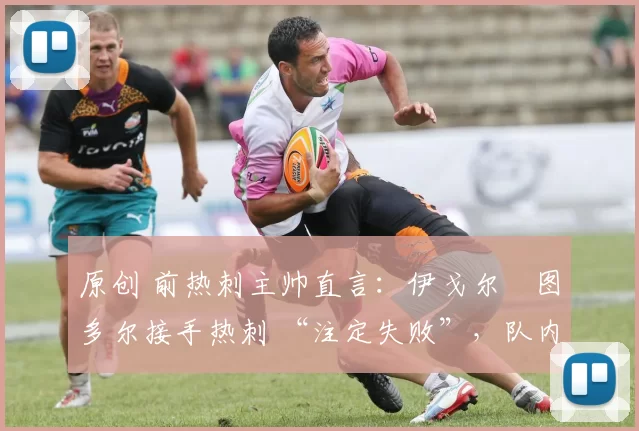 原创 前热刺主帅直言:伊戈尔・图多尔接手热刺 “注定失败”,队内氛围 “ toxic 至极”