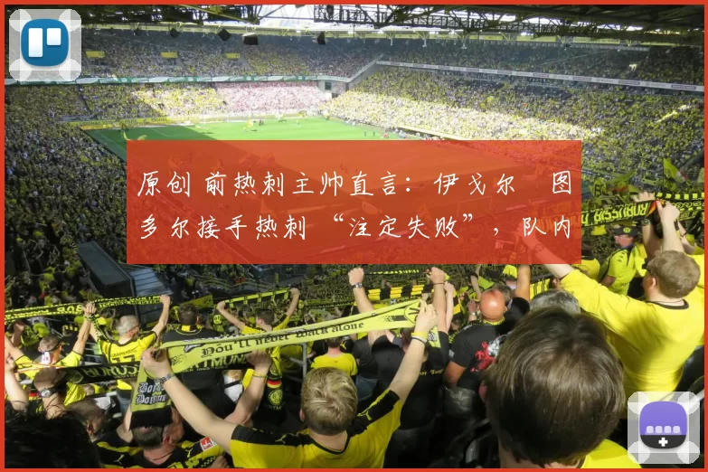 原创 前热刺主帅直言：伊戈尔・图多尔接手热刺 “注定失败”，队内氛围 “ toxic 至极”