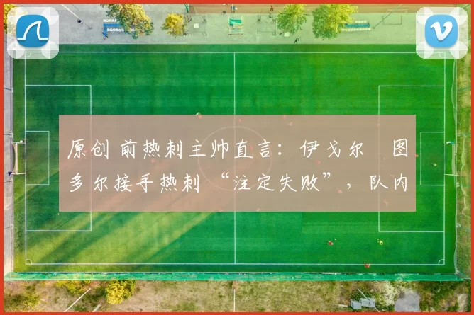 原创 前热刺主帅直言：伊戈尔・图多尔接手热刺 “注定失败”，队内氛围 “ toxic 至极”