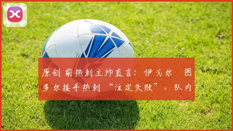 原创 前热刺主帅直言:伊戈尔・图多尔接手热刺 “注定失败”,队内氛围 “ toxic 至极”