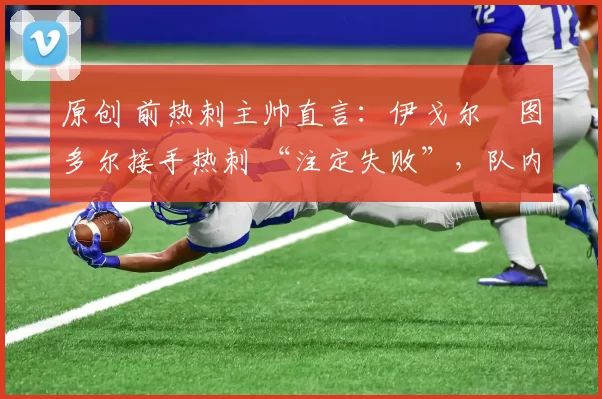 原创 前热刺主帅直言:伊戈尔・图多尔接手热刺 “注定失败”,队内氛围 “ toxic 至极”