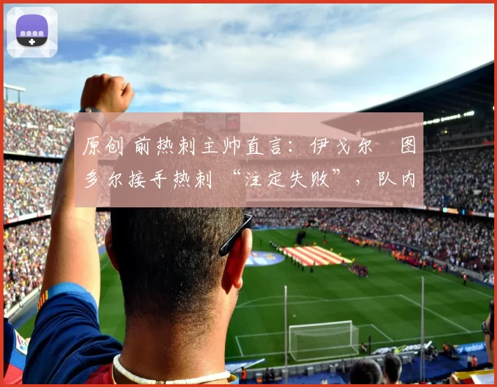 原创 前热刺主帅直言:伊戈尔・图多尔接手热刺 “注定失败”,队内氛围 “ toxic 至极”