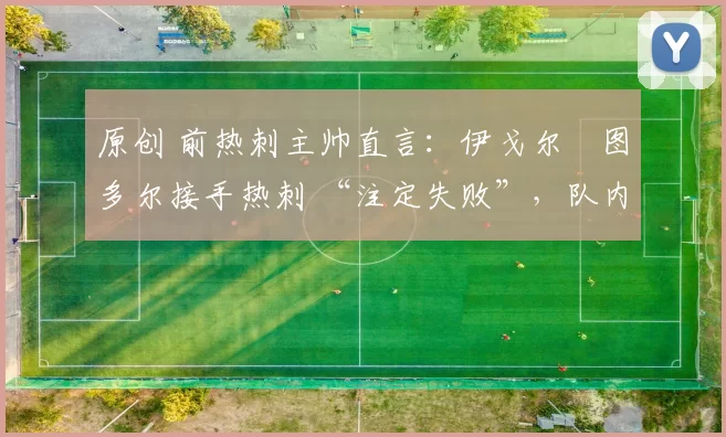 原创 前热刺主帅直言：伊戈尔・图多尔接手热刺 “注定失败”，队内氛围 “ toxic 至极”