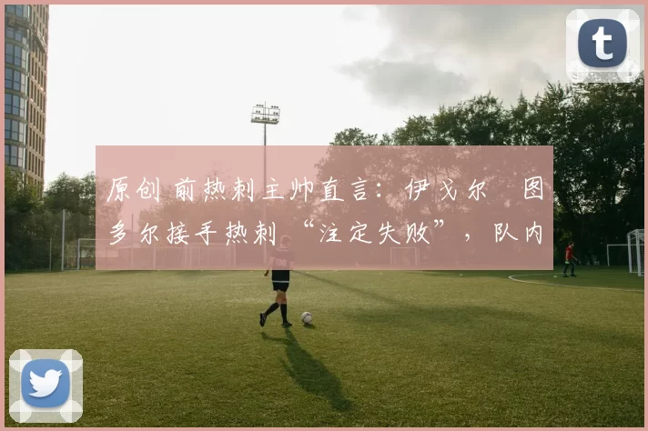 原创 前热刺主帅直言：伊戈尔・图多尔接手热刺 “注定失败”，队内氛围 “ toxic 至极”