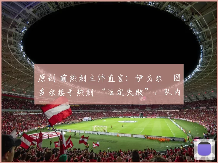 原创 前热刺主帅直言：伊戈尔・图多尔接手热刺 “注定失败”，队内氛围 “ toxic 至极”