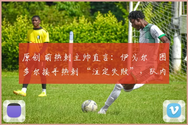 原创 前热刺主帅直言:伊戈尔・图多尔接手热刺 “注定失败”,队内氛围 “ toxic 至极”