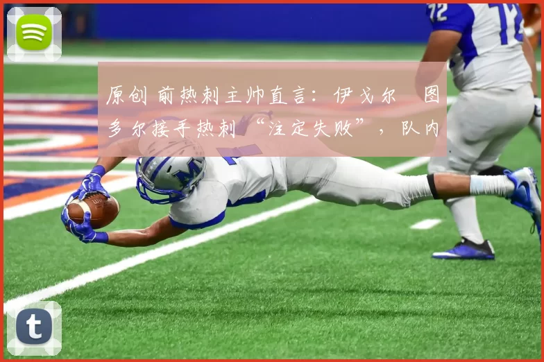 原创 前热刺主帅直言:伊戈尔・图多尔接手热刺 “注定失败”,队内氛围 “ toxic 至极”