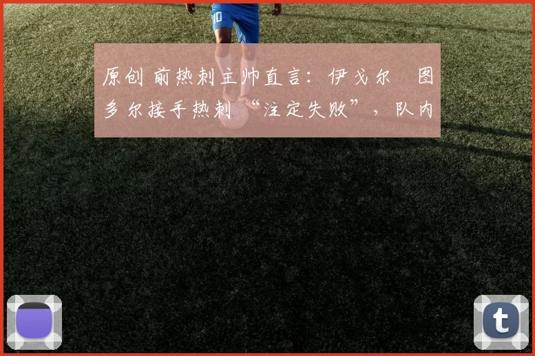 原创 前热刺主帅直言:伊戈尔・图多尔接手热刺 “注定失败”,队内氛围 “ toxic 至极”