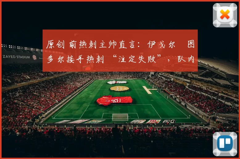 原创 前热刺主帅直言：伊戈尔・图多尔接手热刺 “注定失败”，队内氛围 “ toxic 至极”