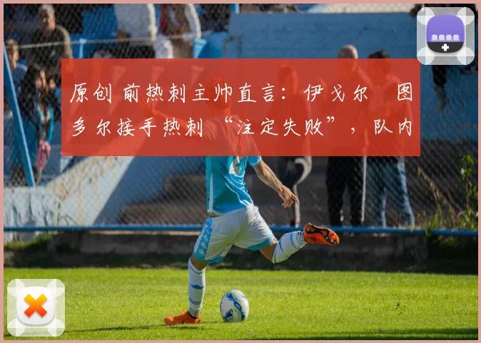 原创 前热刺主帅直言：伊戈尔・图多尔接手热刺 “注定失败”，队内氛围 “ toxic 至极”