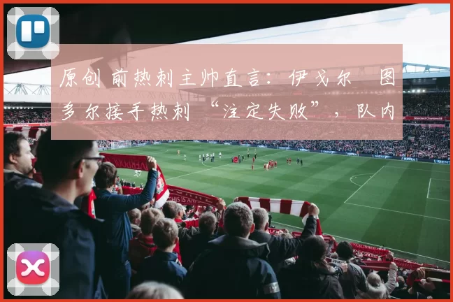 原创 前热刺主帅直言:伊戈尔・图多尔接手热刺 “注定失败”,队内氛围 “ toxic 至极”
