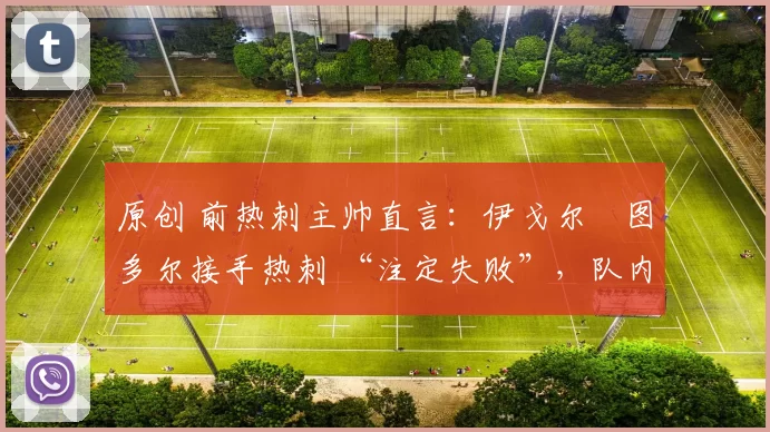 原创 前热刺主帅直言：伊戈尔・图多尔接手热刺 “注定失败”，队内氛围 “ toxic 至极”