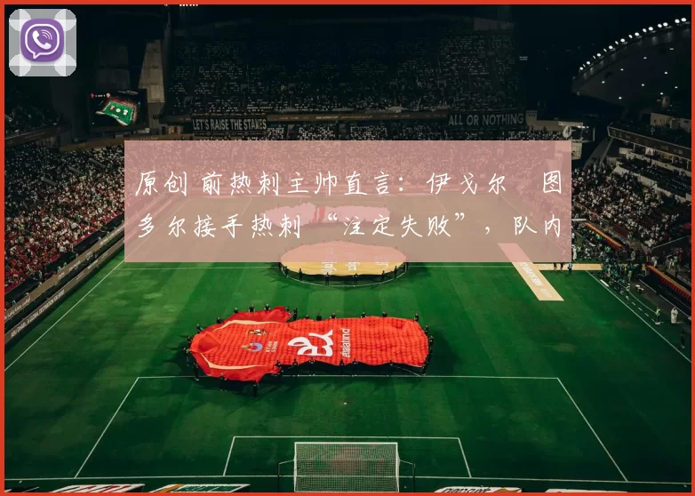 原创 前热刺主帅直言:伊戈尔・图多尔接手热刺 “注定失败”,队内氛围 “ toxic 至极”