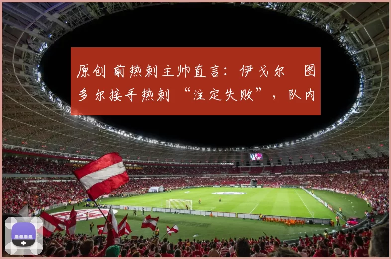 原创 前热刺主帅直言：伊戈尔・图多尔接手热刺 “注定失败”，队内氛围 “ toxic 至极”