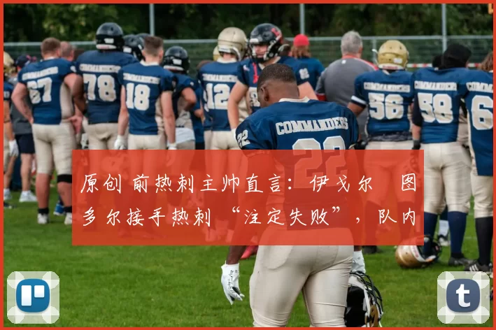 原创 前热刺主帅直言:伊戈尔・图多尔接手热刺 “注定失败”,队内氛围 “ toxic 至极”