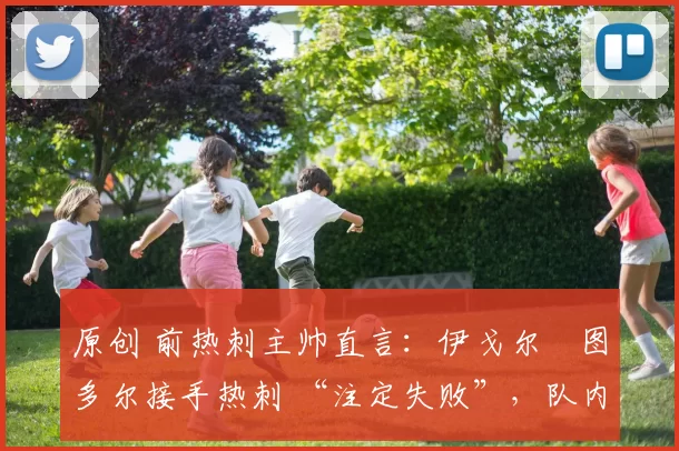 原创 前热刺主帅直言：伊戈尔・图多尔接手热刺 “注定失败”，队内氛围 “ toxic 至极”