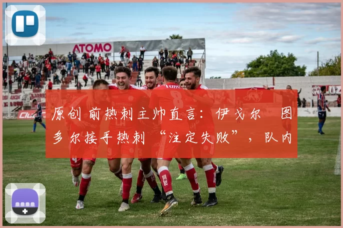 原创 前热刺主帅直言:伊戈尔・图多尔接手热刺 “注定失败”,队内氛围 “ toxic 至极”