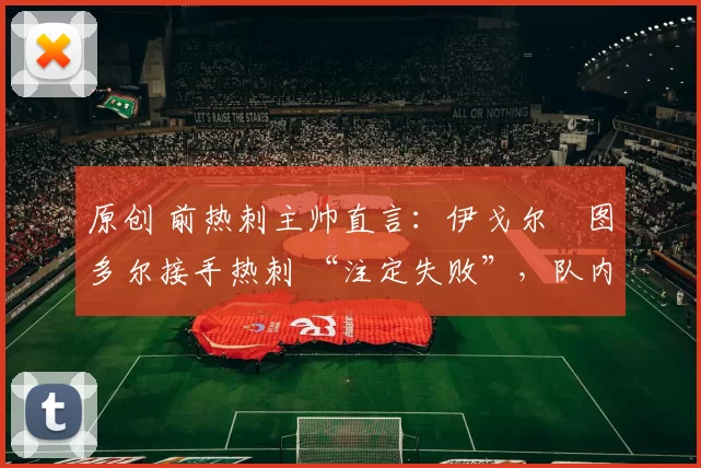 原创 前热刺主帅直言:伊戈尔・图多尔接手热刺 “注定失败”,队内氛围 “ toxic 至极”