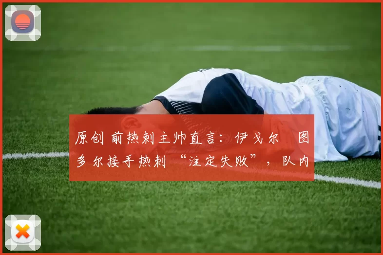 原创 前热刺主帅直言:伊戈尔・图多尔接手热刺 “注定失败”,队内氛围 “ toxic 至极”