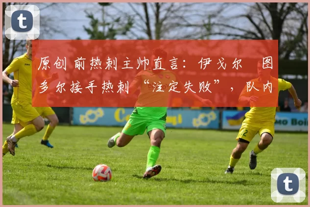 原创 前热刺主帅直言:伊戈尔・图多尔接手热刺 “注定失败”,队内氛围 “ toxic 至极”