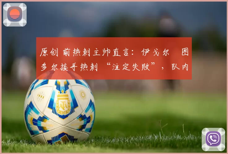 原创 前热刺主帅直言：伊戈尔・图多尔接手热刺 “注定失败”，队内氛围 “ toxic 至极”