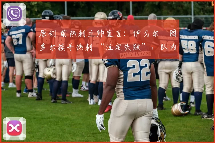 原创 前热刺主帅直言:伊戈尔・图多尔接手热刺 “注定失败”,队内氛围 “ toxic 至极”