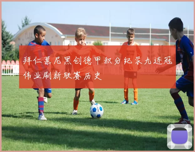 拜仁慕尼黑创德甲积分纪录九连冠伟业刷新联赛历史
