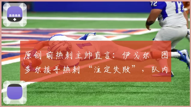 原创 前热刺主帅直言:伊戈尔・图多尔接手热刺 “注定失败”,队内氛围 “ toxic 至极”