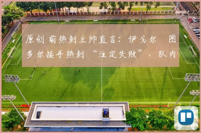 原创 前热刺主帅直言:伊戈尔・图多尔接手热刺 “注定失败”,队内氛围 “ toxic 至极”