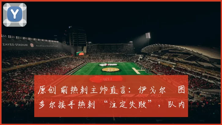 原创 前热刺主帅直言：伊戈尔・图多尔接手热刺 “注定失败”，队内氛围 “ toxic 至极”