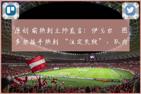 原创 前热刺主帅直言:伊戈尔・图多尔接手热刺 “注定失败”,队内氛围 “ toxic 至极”