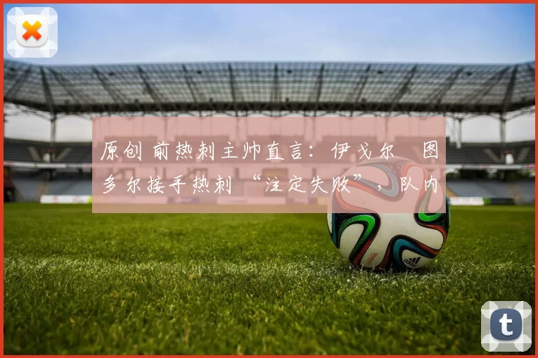 原创 前热刺主帅直言：伊戈尔・图多尔接手热刺 “注定失败”，队内氛围 “ toxic 至极”