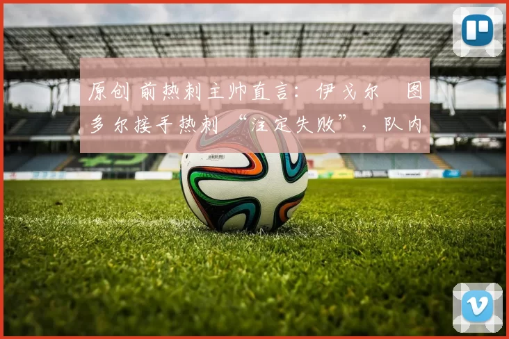 原创 前热刺主帅直言：伊戈尔・图多尔接手热刺 “注定失败”，队内氛围 “ toxic 至极”