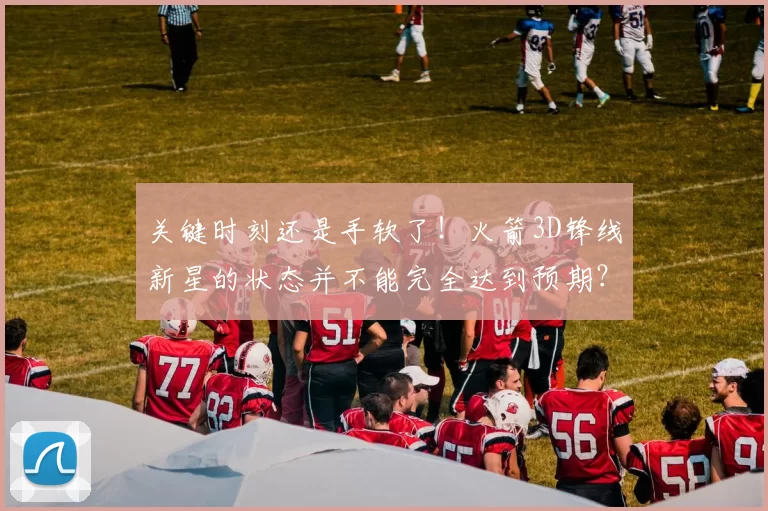 关键时刻还是手软了！火箭3D锋线新星的状态并不能完全达到预期？