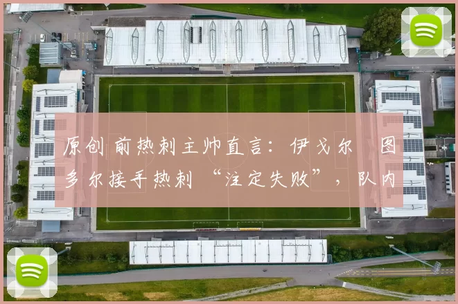 原创 前热刺主帅直言:伊戈尔・图多尔接手热刺 “注定失败”,队内氛围 “ toxic 至极”