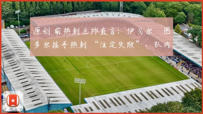 原创 前热刺主帅直言：伊戈尔・图多尔接手热刺 “注定失败”，队内氛围 “ toxic 至极”