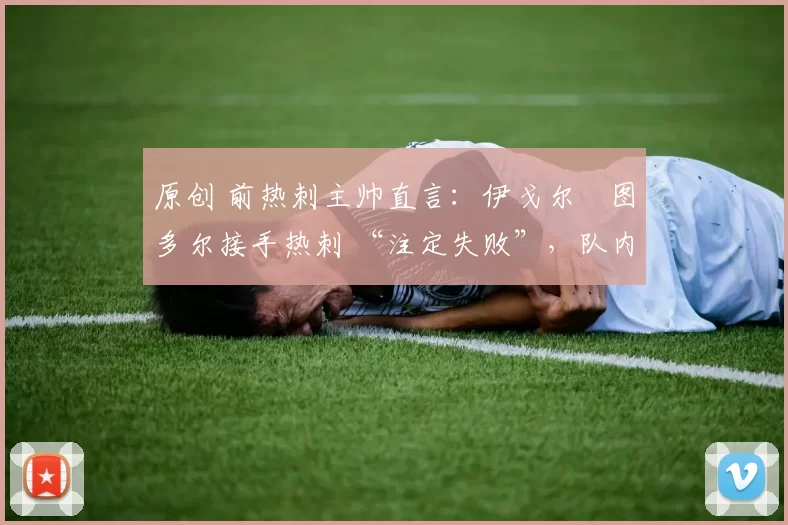 原创 前热刺主帅直言：伊戈尔・图多尔接手热刺 “注定失败”，队内氛围 “ toxic 至极”