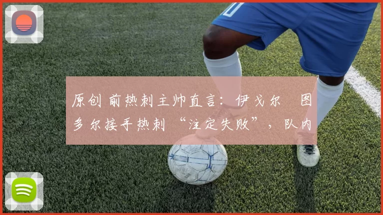 原创 前热刺主帅直言：伊戈尔・图多尔接手热刺 “注定失败”，队内氛围 “ toxic 至极”